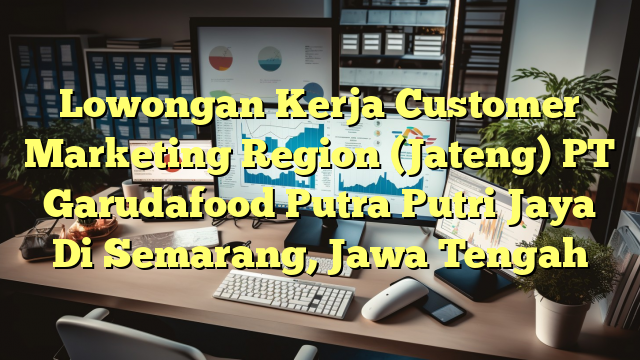 Lowongan Kerja Customer Marketing Region (Jateng) PT Garudafood Putra Putri Jaya Di Semarang, Jawa Tengah