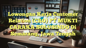 Lowongan Kerja Customer Relation (CRO) PT MUKTI CARAKA SOLUSINDO Di Semarang, Jawa Tengah