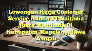 Lowongan Kerja Customer Service Admin PT Saitama Juara Mendunia Di Kabupaten Magelang, Jawa Tengah