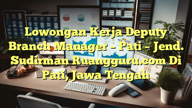 Lowongan Kerja Deputy Branch Manager – Pati – Jend. Sudirman Ruangguru.com Di Pati, Jawa Tengah