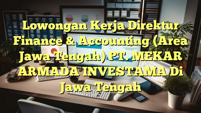 Lowongan Kerja Direktur Finance & Accounting (Area Jawa Tengah) PT. MEKAR ARMADA INVESTAMA Di Jawa Tengah