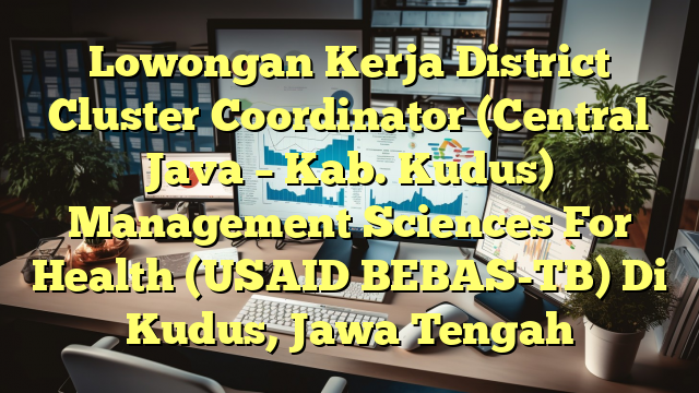 Lowongan Kerja District Cluster Coordinator (Central Java – Kab. Kudus) Management Sciences For Health (USAID BEBAS-TB) Di Kudus, Jawa Tengah