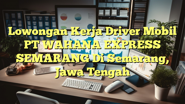 Lowongan Kerja Driver Mobil PT WAHANA EXPRESS SEMARANG Di Semarang, Jawa Tengah