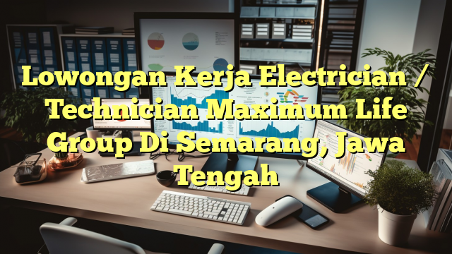 Lowongan Kerja Electrician / Technician Maximum Life Group Di Semarang, Jawa Tengah