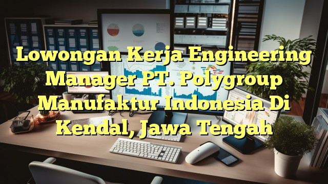 Lowongan Kerja Engineering Manager PT. Polygroup Manufaktur Indonesia Di Kendal, Jawa Tengah