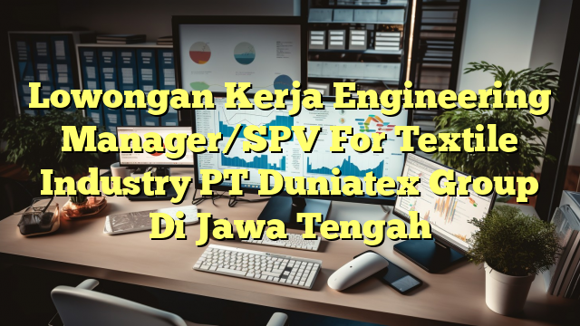 Lowongan Kerja Engineering Manager/SPV For Textile Industry PT Duniatex Group Di Jawa Tengah