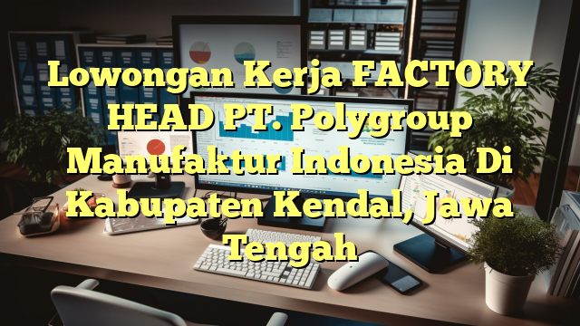 Lowongan Kerja FACTORY HEAD PT. Polygroup Manufaktur Indonesia Di Kabupaten Kendal, Jawa Tengah