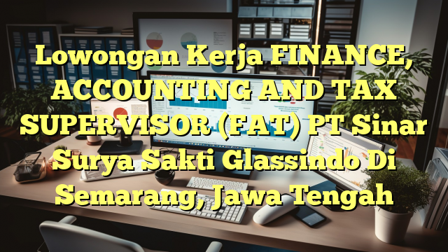 Lowongan Kerja FINANCE, ACCOUNTING AND TAX SUPERVISOR (FAT) PT Sinar Surya Sakti Glassindo Di Semarang, Jawa Tengah