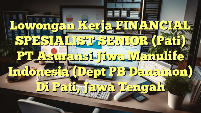 Lowongan Kerja FINANCIAL SPESIALIST SENIOR (Pati) PT Asuransi Jiwa Manulife Indonesia (Dept PB Danamon) Di Pati, Jawa Tengah