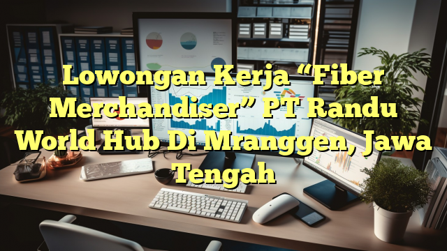 Lowongan Kerja “Fiber Merchandiser” PT Randu World Hub Di Mranggen, Jawa Tengah