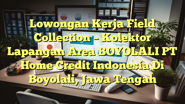 Lowongan Kerja Field Collection – Kolektor Lapangan Area BOYOLALI PT Home Credit Indonesia Di Boyolali, Jawa Tengah