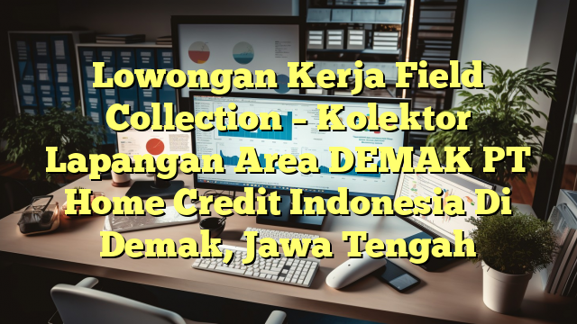 Lowongan Kerja Field Collection – Kolektor Lapangan Area DEMAK PT Home Credit Indonesia Di Demak, Jawa Tengah