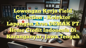 Lowongan Kerja Field Collection – Kolektor Lapangan Area DEMAK PT Home Credit Indonesia Di Karanganyar, Jawa Tengah