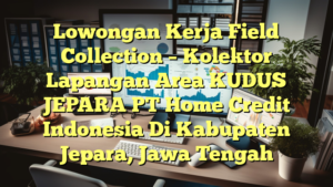 Lowongan Kerja Field Collection – Kolektor Lapangan Area KUDUS JEPARA PT Home Credit Indonesia Di Kabupaten Jepara, Jawa Tengah