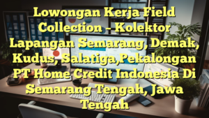 Lowongan Kerja Field Collection – Kolektor Lapangan Semarang, Demak, Kudus, Salatiga,Pekalongan PT Home Credit Indonesia Di Semarang Tengah, Jawa Tengah