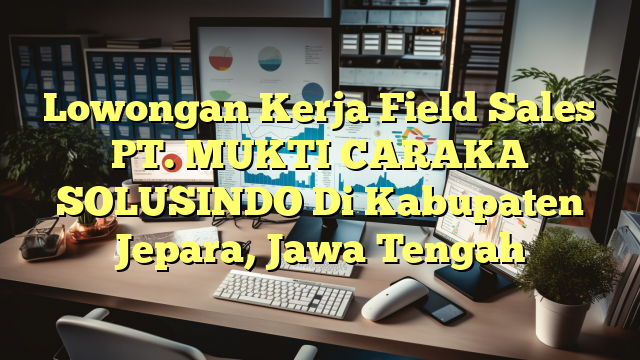 Lowongan Kerja Field Sales PT. MUKTI CARAKA SOLUSINDO Di Kabupaten Jepara, Jawa Tengah