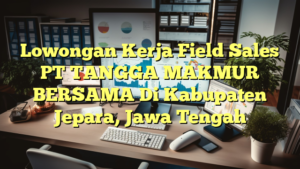 Lowongan Kerja Field Sales PT TANGGA MAKMUR BERSAMA Di Kabupaten Jepara, Jawa Tengah