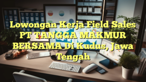 Lowongan Kerja Field Sales PT TANGGA MAKMUR BERSAMA Di Kudus, Jawa Tengah