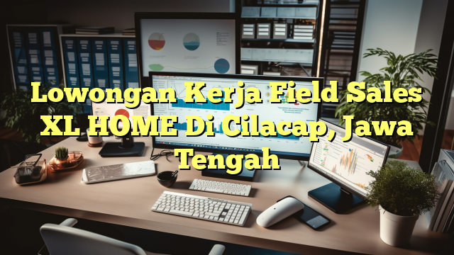 Lowongan Kerja Field Sales XL HOME Di Cilacap, Jawa Tengah