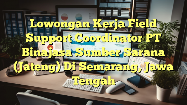 Lowongan Kerja Field Support Coordinator PT Binajasa Sumber Sarana (Jateng) Di Semarang, Jawa Tengah