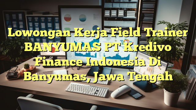 Lowongan Kerja Field Trainer BANYUMAS PT Kredivo Finance Indonesia Di Banyumas, Jawa Tengah