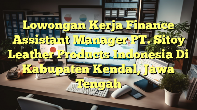 Lowongan Kerja Finance Assistant Manager PT. Sitoy Leather Products Indonesia Di Kabupaten Kendal, Jawa Tengah