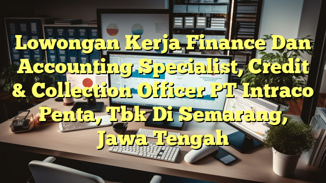 Lowongan Kerja Finance Dan Accounting Specialist, Credit & Collection Officer PT Intraco Penta, Tbk Di Semarang, Jawa Tengah