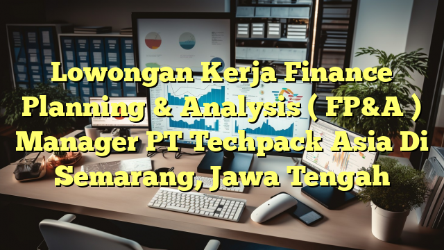 Lowongan Kerja Finance Planning & Analysis ( FP&A ) Manager PT Techpack Asia Di Semarang, Jawa Tengah