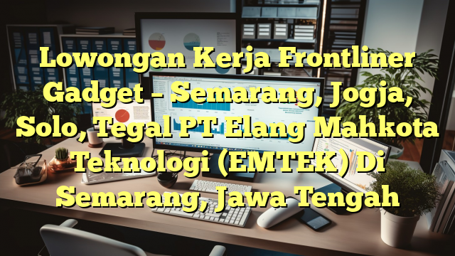 Lowongan Kerja Frontliner Gadget – Semarang, Jogja, Solo, Tegal PT Elang Mahkota Teknologi (EMTEK) Di Semarang, Jawa Tengah