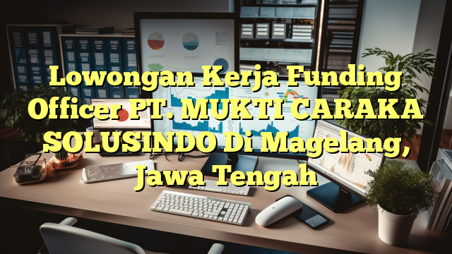 Lowongan Kerja Funding Officer PT. MUKTI CARAKA SOLUSINDO Di Magelang, Jawa Tengah