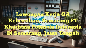 Lowongan Kerja GA Kebersihan, Semarang PT Kharisma Potensia Indonesia Di Semarang, Jawa Tengah