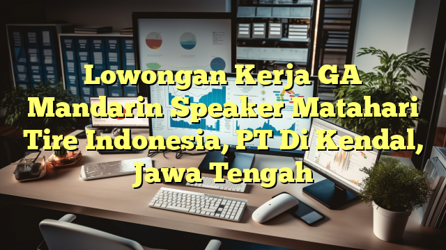 Lowongan Kerja GA Mandarin Speaker Matahari Tire Indonesia, PT Di Kendal, Jawa Tengah