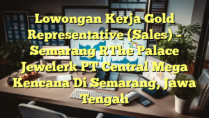 Lowongan Kerja Gold Representative (Sales) – Semarang [The Palace Jeweler] PT Central Mega Kencana Di Semarang, Jawa Tengah