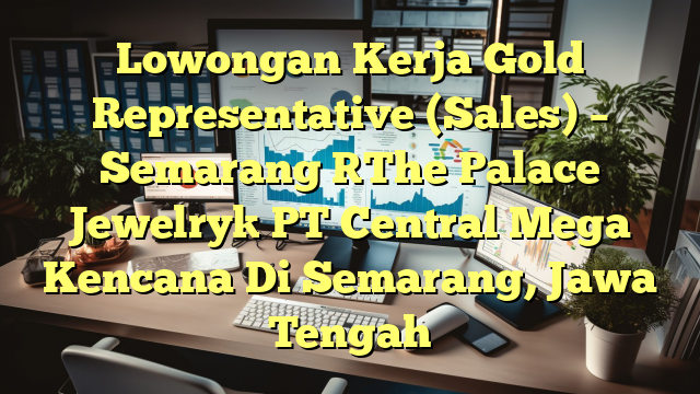 Lowongan Kerja Gold Representative (Sales) – Semarang [The Palace Jewelry] PT Central Mega Kencana Di Semarang, Jawa Tengah