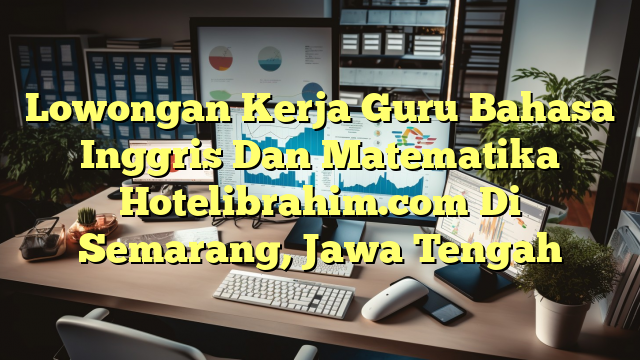 Lowongan Kerja Guru Bahasa Inggris Dan Matematika Hotelibrahim.com Di Semarang, Jawa Tengah