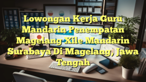 Lowongan Kerja Guru Mandarin Penempatan Magelang Xile Mandarin Surabaya Di Magelang, Jawa Tengah