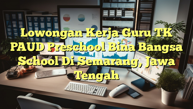 Lowongan Kerja Guru TK PAUD Preschool Bina Bangsa School Di Semarang, Jawa Tengah