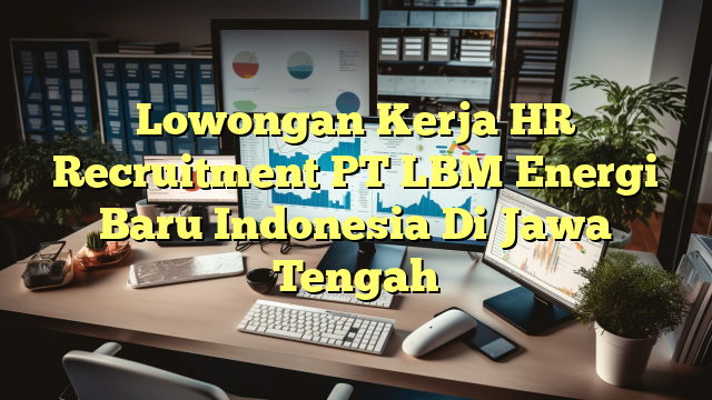 Lowongan Kerja HR Recruitment PT LBM Energi Baru Indonesia Di Jawa Tengah