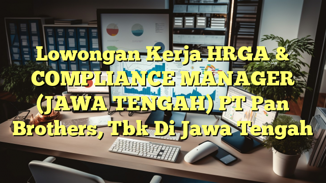 Lowongan Kerja HRGA & COMPLIANCE MANAGER (JAWA TENGAH) PT Pan Brothers, Tbk Di Jawa Tengah