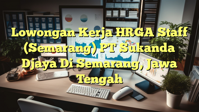 Lowongan Kerja HRGA Staff (Semarang) PT Sukanda Djaya Di Semarang, Jawa Tengah