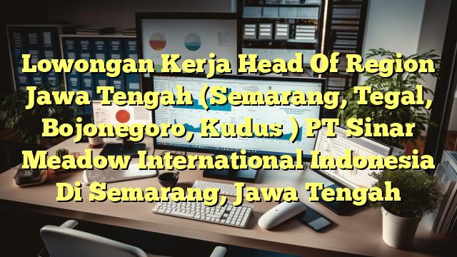 Lowongan Kerja Head Of Region Jawa Tengah (Semarang, Tegal, Bojonegoro, Kudus ) PT Sinar Meadow International Indonesia Di Semarang, Jawa Tengah