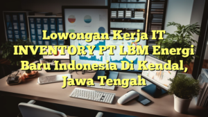 Lowongan Kerja IT INVENTORY PT LBM Energi Baru Indonesia Di Kendal, Jawa Tengah