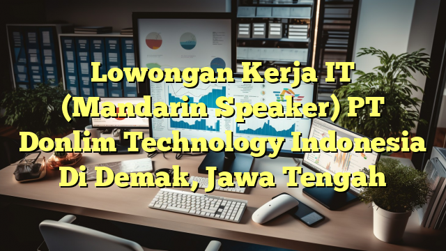 Lowongan Kerja IT (Mandarin Speaker) PT Donlim Technology Indonesia Di Demak, Jawa Tengah