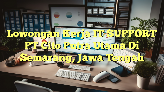 Lowongan Kerja IT SUPPORT PT Cito Putra Utama Di Semarang, Jawa Tengah