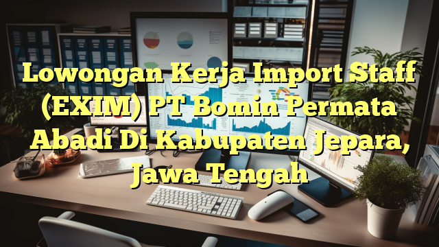 Lowongan Kerja Import Staff (EXIM) PT Bomin Permata Abadi Di Kabupaten Jepara, Jawa Tengah