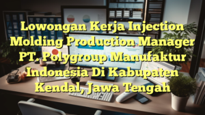 Lowongan Kerja Injection Molding Production Manager PT. Polygroup Manufaktur Indonesia Di Kabupaten Kendal, Jawa Tengah