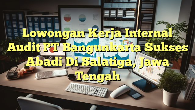 Lowongan Kerja Internal Audit PT Bangunkarta Sukses Abadi Di Salatiga, Jawa Tengah