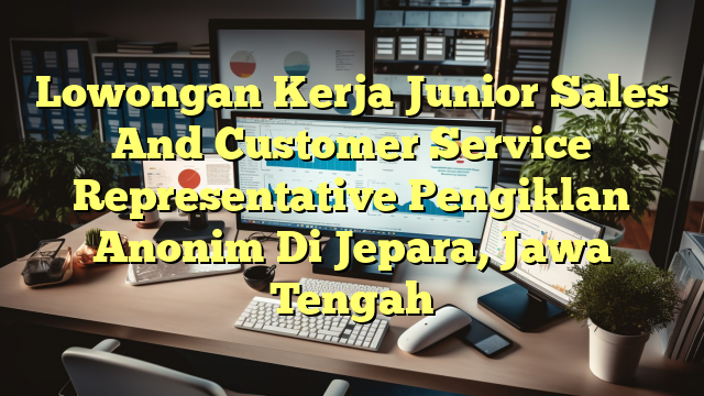 Lowongan Kerja Junior Sales And Customer Service Representative Pengiklan Anonim Di Jepara, Jawa Tengah