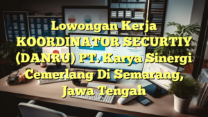 Lowongan Kerja KOORDINATOR SECURTIY (DANRU) PT. Karya Sinergi Cemerlang Di Semarang, Jawa Tengah