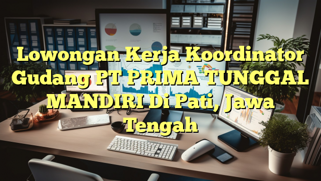 Lowongan Kerja Koordinator Gudang PT PRIMA TUNGGAL MANDIRI Di Pati, Jawa Tengah